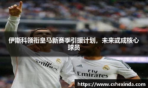 伊斯科领衔皇马新赛季引援计划，未来或成核心球员