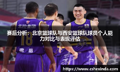 赛后分析：北京篮球队与西安篮球队球员个人能力对比与表现评估
