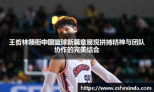 王哲林领衔中国篮球新篇章展现拼搏精神与团队协作的完美结合