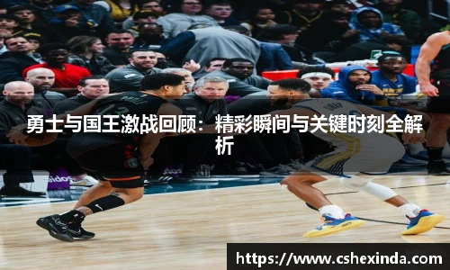 勇士与国王激战回顾：精彩瞬间与关键时刻全解析